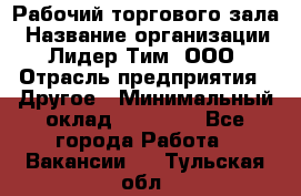 Рабочий торгового зала › Название организации ­ Лидер Тим, ООО › Отрасль предприятия ­ Другое › Минимальный оклад ­ 16 700 - Все города Работа » Вакансии   . Тульская обл.